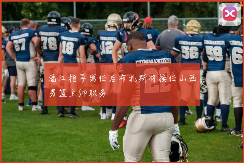 潘江指导离任后布扎斯将接任山西男篮主帅职务