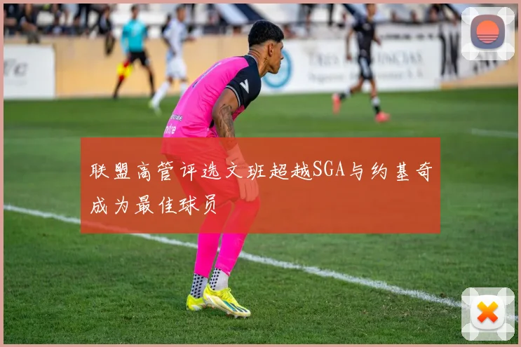 联盟高管评选文班超越SGA与约基奇成为最佳球员