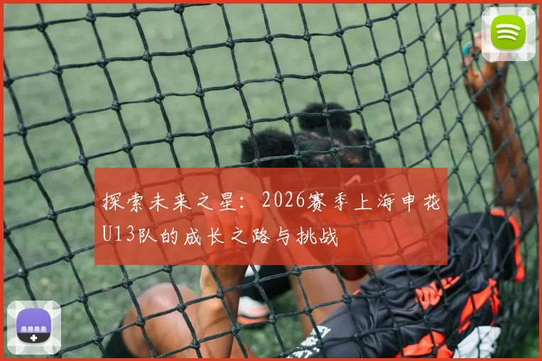 探索未来之星：2026赛季上海申花U13队的成长之路与挑战