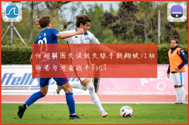何超解围失误致失球李新翔破门助海港与河南战平1比1