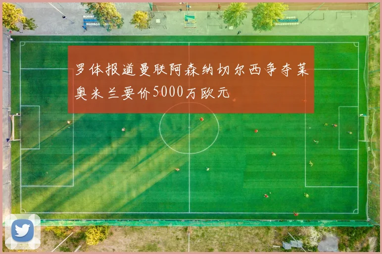 罗体报道曼联阿森纳切尔西争夺莱奥米兰要价5000万欧元