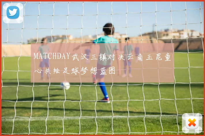MATCHDAY武汉三镇对决云南玉昆童心共绘足球梦想蓝图