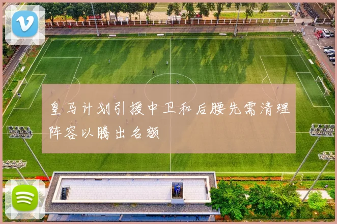 皇马计划引援中卫和后腰先需清理阵容以腾出名额