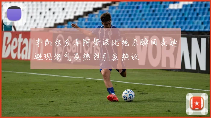 李凯尔分享阿努诺比绝杀瞬间麦迪逊现场气氛热烈引发热议