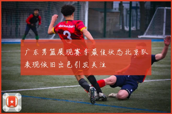 广东男篮展现赛季最佳状态北京队表现依旧出色引发关注