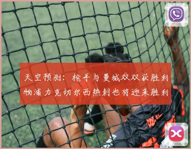 天空预测：枪手与曼城双双获胜利物浦力克切尔西热刺也将迎来胜利