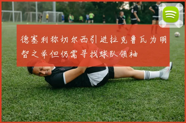 德塞利称切尔西引进拉克鲁瓦为明智之举但仍需寻找球队领袖