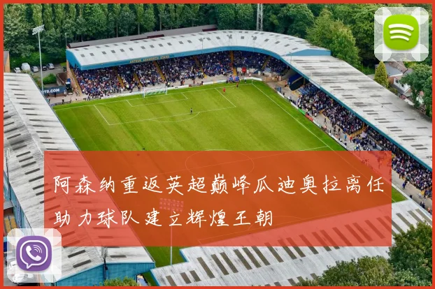 阿森纳重返英超巅峰瓜迪奥拉离任助力球队建立辉煌王朝